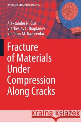 Fracture of Materials Under Compression Along Cracks Aleksander N. Guz Viacheslav L. Bogdanov Vladimir M. Nazarenko 9783030518165 Springer