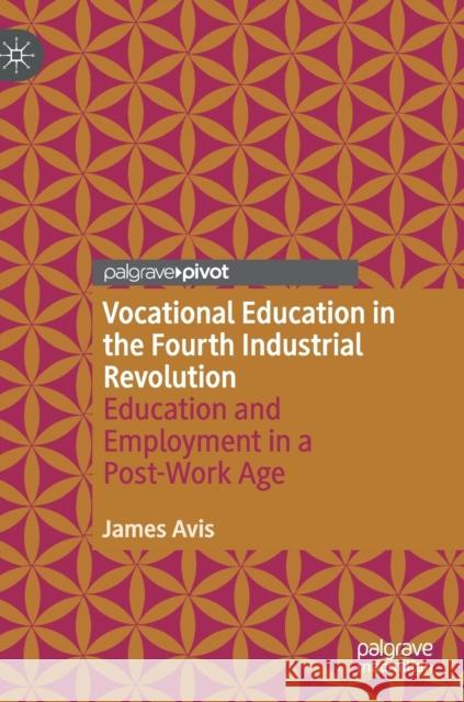 Vocational Education in the Fourth Industrial Revolution: Education and Employment in a Post-Work Age Avis, James 9783030520311