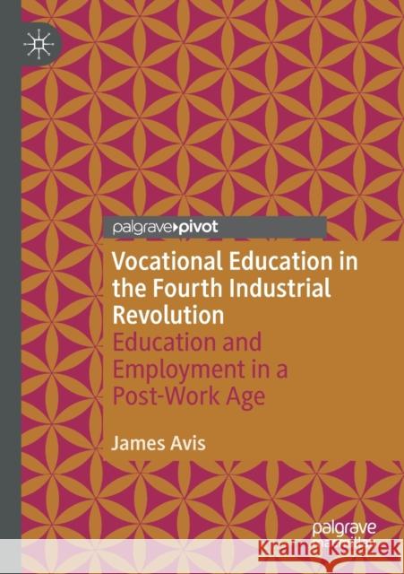 Vocational Education in the Fourth Industrial Revolution: Education and Employment in a Post-Work Age James Avis 9783030520342 Palgrave Pivot