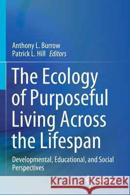 The Ecology of Purposeful Living Across the Lifespan: Developmental, Educational, and Social Perspectives Anthony L. Burrow Patrick L. Hill 9783030520809