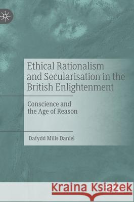 Ethical Rationalism and Secularisation in the British Enlightenment: Conscience and the Age of Reason Mills Daniel, Dafydd 9783030522025