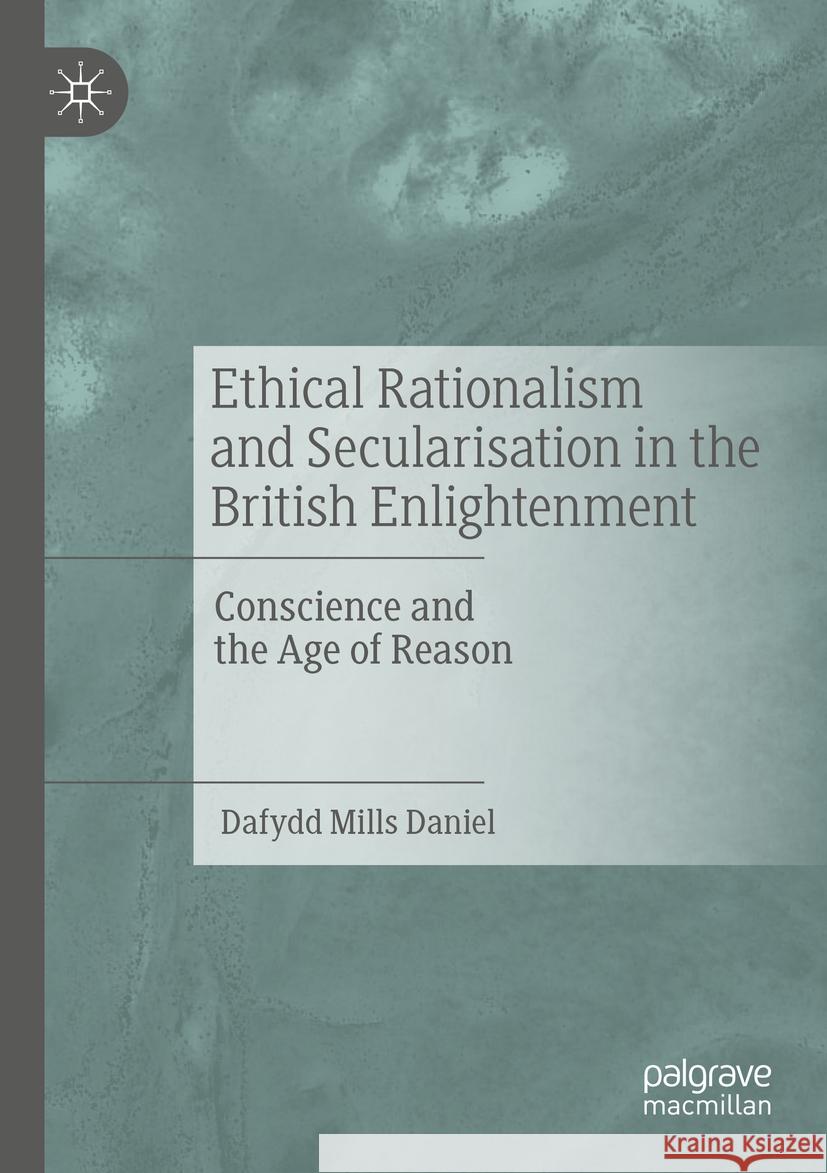 Ethical Rationalism and Secularisation in the British Enlightenment: Conscience and the Age of Reason Mills Daniel, Dafydd 9783030522056
