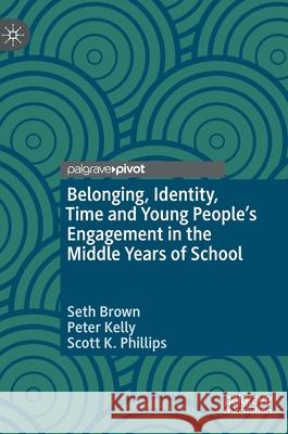 Belonging, Identity, Time and Young People's Engagement in the Middle Years of School Seth Brown Peter Kelly Scott K. Phillips 9783030523015 Palgrave Pivot