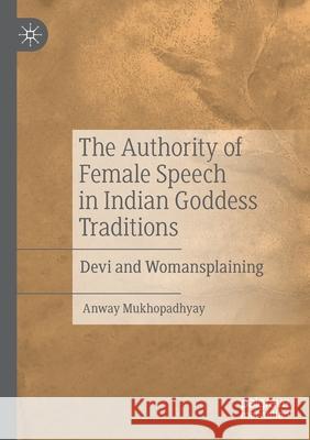 The Authority of Female Speech in Indian Goddess Traditions: Devi and Womansplaining Anway Mukhopadhyay 9783030524579
