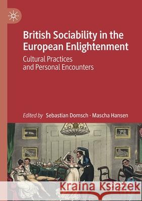 British Sociability in the European Enlightenment: Cultural Practices and Personal Encounters Sebastian Domsch Mascha Hansen 9783030525699