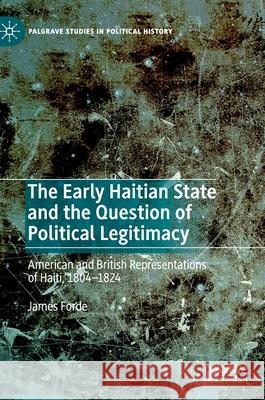 The Early Haitian State and the Question of Political Legitimacy: American and British Representations of Haiti, 1804--1824 Forde, James 9783030526078 Palgrave MacMillan