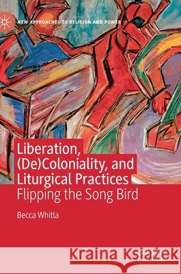 Liberation, (De)Coloniality, and Liturgical Practices: Flipping the Song Bird Whitla, Becca 9783030526351 Palgrave MacMillan