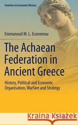 The Achaean Federation in Ancient Greece: History, Political and Economic Organisation, Warfare and Strategy Economou, Emmanouil M. L. 9783030526962 Springer