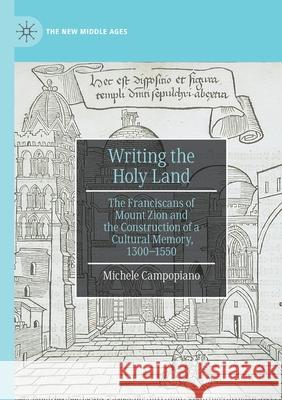 Writing the Holy Land: The Franciscans of Mount Zion and the Construction of a Cultural Memory, 1300-1550 Campopiano, Michele 9783030527761