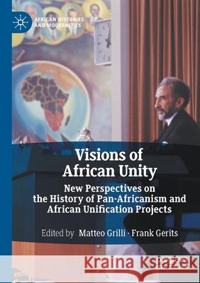 Visions of African Unity: New Perspectives on the History of Pan-Africanism and African Unification Projects Matteo Grilli Frank Gerits 9783030529130 Palgrave MacMillan