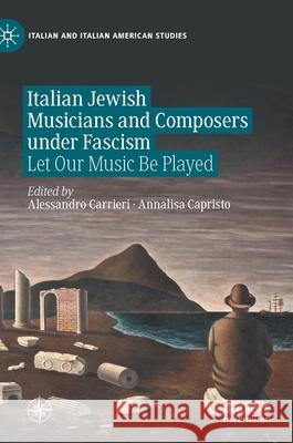 Italian Jewish Musicians and Composers under Fascism : Let Our Music Be Played Alessandro Carrieri Annalisa Capristo 9783030529307 