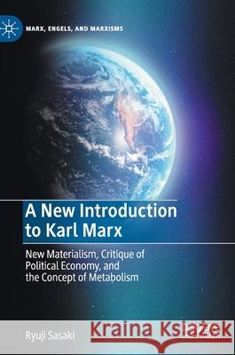 A New Introduction to Karl Marx: New Materialism, Critique of Political Economy, and the Concept of Metabolism Sasaki, Ryuji 9783030529499 Palgrave MacMillan