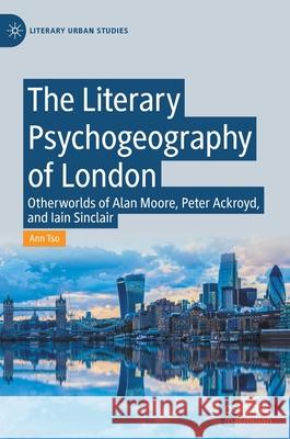The Literary Psychogeography of London: Otherworlds of Alan Moore, Peter Ackroyd, and Iain Sinclair Tso, Ann 9783030529796 Palgrave MacMillan