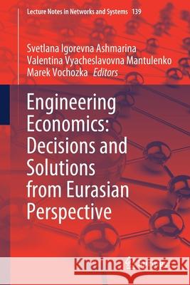 Engineering Economics: Decisions and Solutions from Eurasian Perspective Svetlana Igorevna Ashmarina Valentina Vyacheslavovna Mantulenko Marek Vochozka 9783030532765