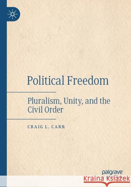 Political Freedom: Pluralism, Unity, and the Civil Order Craig L. Carr 9783030533991 Palgrave MacMillan