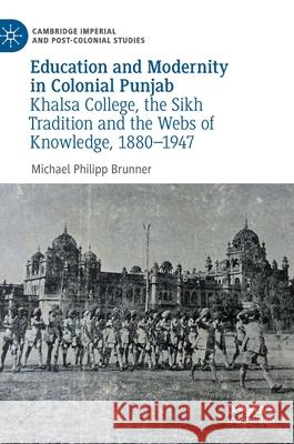 Education and Modernity in Colonial Punjab: Khalsa College, the Sikh Tradition and the Webs of Knowledge, 1880-1947 Brunner, Michael Philipp 9783030535131