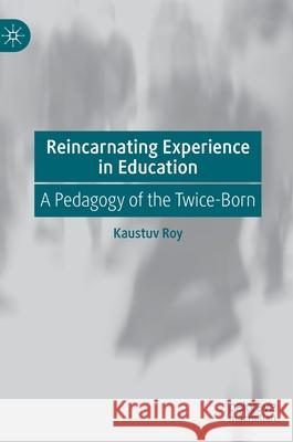 Reincarnating Experience in Education: A Pedagogy of the Twice-Born Roy, Kaustuv 9783030535476 Palgrave MacMillan