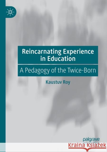 Reincarnating Experience in Education: A Pedagogy of the Twice-Born Kaustuv Roy 9783030535506 Palgrave MacMillan