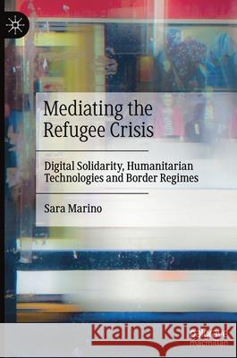 Mediating the Refugee Crisis: Digital Solidarity, Humanitarian Technologies and Border Regimes Marino, Sara 9783030535629 Palgrave MacMillan