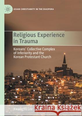 Religious Experience in Trauma: Koreans' Collective Complex of Inferiority and the Korean Protestant Church Lee, Kwangyu 9783030535858 Springer International Publishing