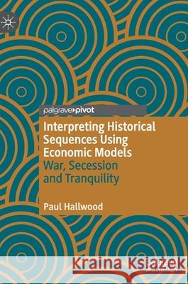Interpreting Historical Sequences Using Economic Models: War, Secession and Tranquility Hallwood, Paul 9783030538538
