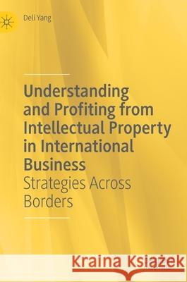 Understanding and Profiting from Intellectual Property in International Business: Strategies Across Borders Yang, Deli 9783030540333