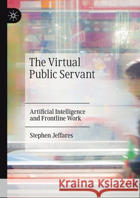 The Virtual Public Servant: Artificial Intelligence and Frontline Work Jeffares, Stephen 9783030540869 SPRINGER