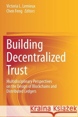 Building Decentralized Trust: Multidisciplinary Perspectives on the Design of Blockchains and Distributed Ledgers Victoria L. LeMieux Chen Feng 9783030544164 Springer