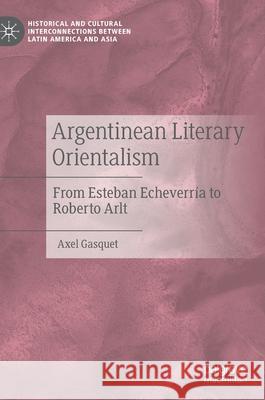 Argentinean Literary Orientalism: From Esteban Echeverría to Roberto Arlt Gasquet, Axel 9783030544652 Palgrave MacMillan