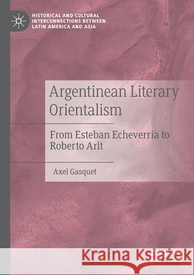 Argentinean Literary Orientalism: From Esteban Echeverría to Roberto Arlt Gasquet, Axel 9783030544683 Springer International Publishing