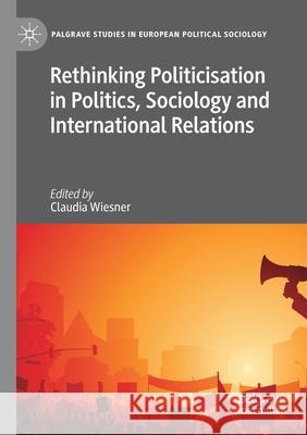 Rethinking Politicisation in Politics, Sociology and International Relations Claudia Wiesner 9783030545475