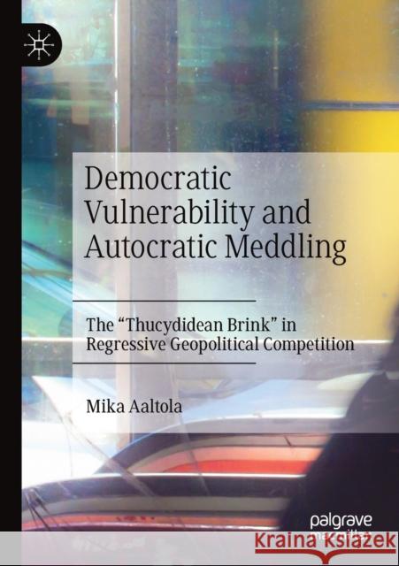 Democratic Vulnerability and Autocratic Meddling: The Thucydidean Brink in Regressive Geopolitical Competition Aaltola, Mika 9783030546045