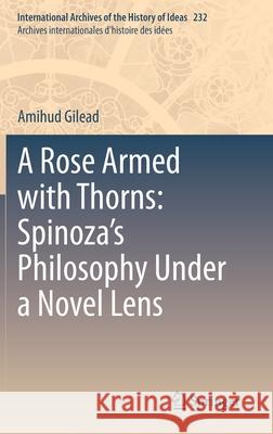 A Rose Armed with Thorns: Spinoza's Philosophy Under a Novel Lens Amihud Gilead 9783030548094 Springer