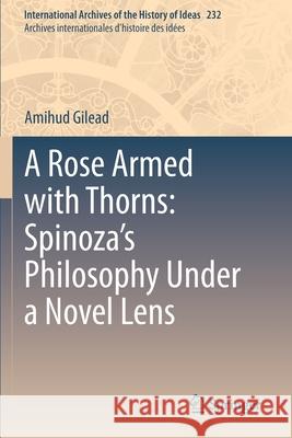 A Rose Armed with Thorns: Spinoza's Philosophy Under a Novel Lens Amihud Gilead 9783030548124 Springer