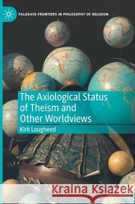 The Axiological Status of Theism and Other Worldviews Kirk Lougheed 9783030548193