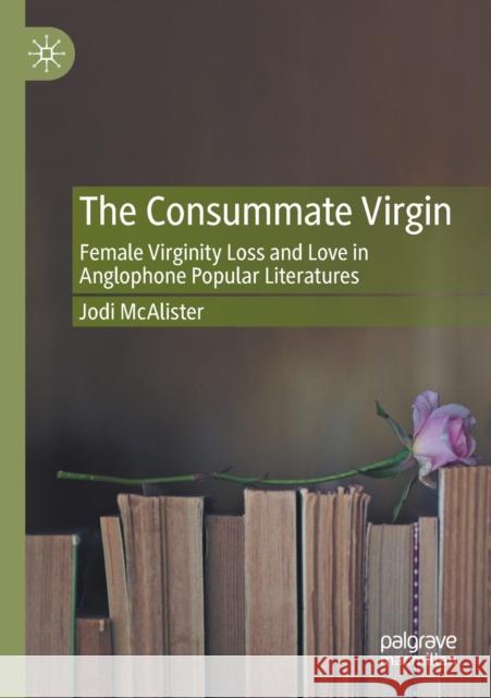 The Consummate Virgin: Female Virginity Loss and Love in Anglophone Popular Literatures Jodi McAlister 9783030550066 Palgrave MacMillan