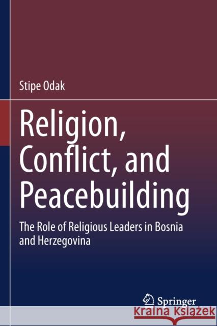 Religion, Conflict, and Peacebuilding: The Role of Religious Leaders in Bosnia and Herzegovina Stipe Odak 9783030551131 Springer