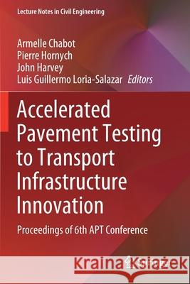 Accelerated Pavement Testing to Transport Infrastructure Innovation: Proceedings of 6th Apt Conference Armelle Chabot Pierre Hornych John Harvey 9783030552381