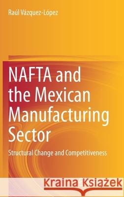 NAFTA and the Mexican Manufacturing Sector: Structural Change and Competitiveness Vázquez-López, Raúl 9783030552640