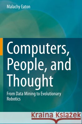 Computers, People, and Thought: From Data Mining to Evolutionary Robotics Eaton, Malachy 9783030553029 Springer International Publishing