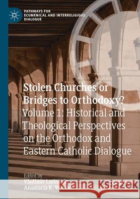 Stolen Churches or Bridges to Orthodoxy?: Volume 1: Historical and Theological Perspectives on the Orthodox and Eastern Catholic Dialogue Vladimir Latinovic Anastacia K. Wooden 9783030554446