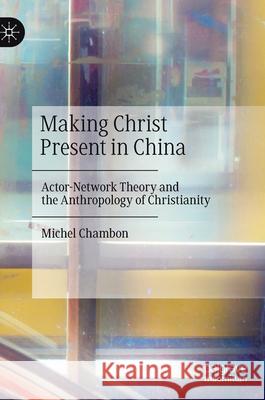 Making Christ Present in China: Actor-Network Theory and the Anthropology of Christianity Chambon, Michel 9783030556044 Palgrave MacMillan