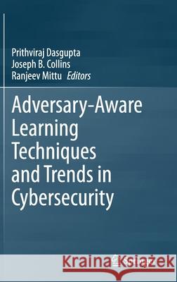 Adversary-Aware Learning Techniques and Trends in Cybersecurity Prithviraj Dasgupta Joseph B. Collins Ranjeev Mittu 9783030556914