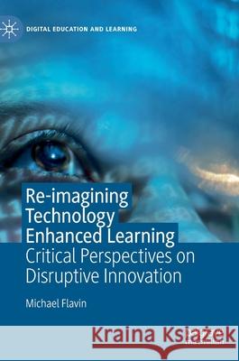 Re-Imagining Technology Enhanced Learning: Critical Perspectives on Disruptive Innovation Flavin, Michael 9783030557843