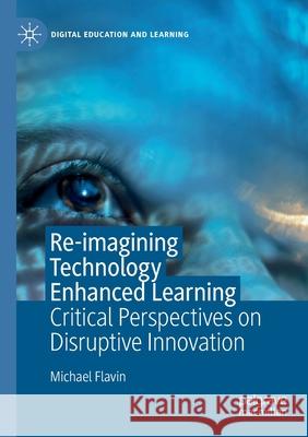 Re-Imagining Technology Enhanced Learning: Critical Perspectives on Disruptive Innovation Flavin, Michael 9783030557874