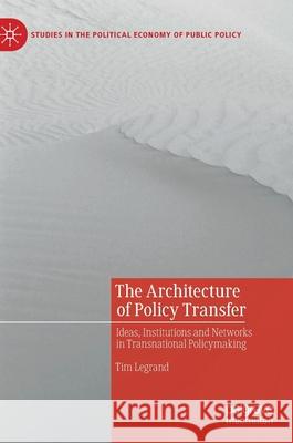 The Architecture of Policy Transfer: Ideas, Institutions and Networks in Transnational Policymaking Tim Legrand 9783030558208 Palgrave MacMillan