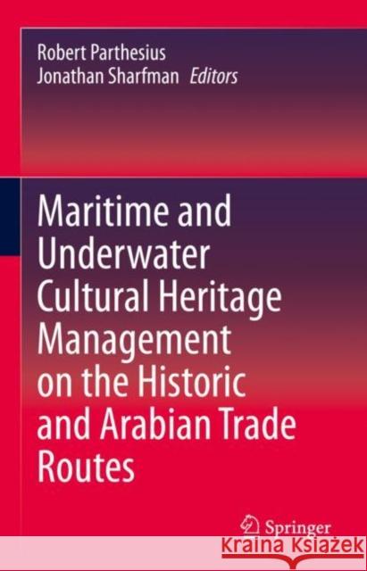 Maritime and Underwater Cultural Heritage Management on the Historic and Arabian Trade Routes Robert Parthesius Jonathan Sharfman 9783030558369 Springer