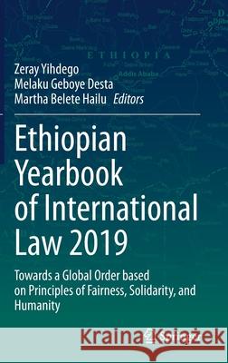 Ethiopian Yearbook of International Law 2019: Towards a Global Order Based on Principles of Fairness, Solidarity, and Humanity Zeray Yihdego Melaku Geboye Desta Martha Belete Hailu 9783030559113