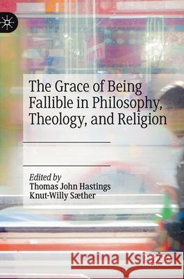 The Grace of Being Fallible in Philosophy, Theology, and Religion Thomas John Hastings Knut-Willy S 9783030559151