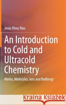 An Introduction to Cold and Ultracold Chemistry: Atoms, Molecules, Ions and Rydbergs P 9783030559359 Springer